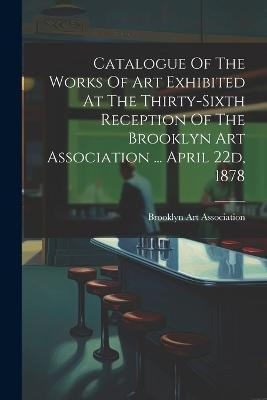 Catalogue Of The Works Of Art Exhibited At The Thirty-sixth Reception Of The Brooklyn Art Association ... April 22d, 1878(English, Paperback, Association Brooklyn Art)