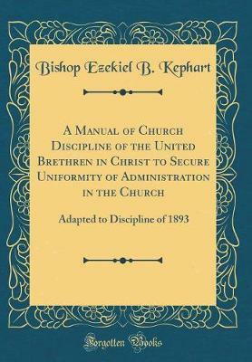 A Manual of Church Discipline of the United Brethren in Christ to Secure Uniformity of Administration in the Church: Adapted to Discipline of 1893 (Classic Reprint)(English, Hardcover, Kephart Bishop Ezekiel B.) A Manual of Church Discipline of the United Brethren in Christ to Secure Uniformity of Administration in the Church: Adapted to Discipline of 1893 (Classic Reprint)(English, Hardcover, Kephart Bishop Ezekiel B.)