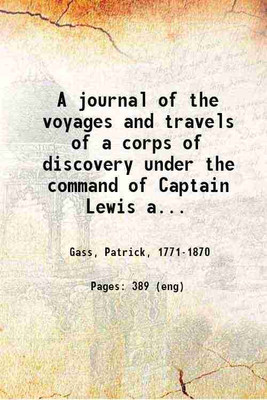 A journal of the voyages and travels of a corps of discovery under the command of Captain Lewis and Captain Clarke of the army of the United States : from the mouth of the river Missouri through the interior parts of North America, to the Pacific Ocean during the years 1804, 1805, & 1806 ... and an 