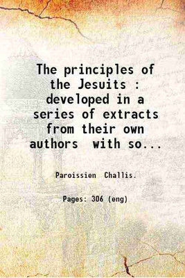 The principles of the Jesuits : developed in a series of extracts from their own authors with some illustrations of Romanism selected from the report of the Maynooth Commission in 1855 / b [Hardcover](Hardcover, Paroissien Challis.)