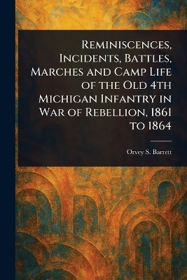 Reminiscences, Incidents, Battles, Marches and Camp Life of the Old 4th Michigan Infantry in War of Rebellion, 1861 to 1864(English, Paperback, Barrett Orvey S)