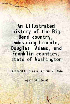 An illustrated history of the Big Bend country, embracing Lincoln, Douglas, Adams, and Franklin counties, state of Washington Volume pt.1 1904 [Hardcover](Hardcover, Richard F. Steele, Arthur P. Rose)