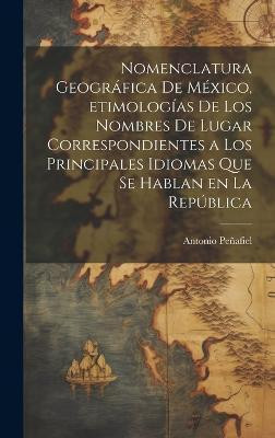 Nomenclatura geografica de Mexico, etimologias de los nombres de lugar correspondientes a los principales idiomas que se hablan en la Republica(Spanish, Hardcover, 1831-1922 Penafiel Antonio) Nomenclatura geografica de Mexico, etimologias de los nombres de lugar correspondientes a los principales idiomas que se hablan en la Republica(Spanish, Hardcover, 1831-1922 Penafiel Antonio)