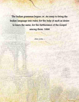 The Indian grammar begun: or, An essay to bring the Indian language into rules, for the help of such as desire to learn the same, for the furtherance of the Gospel among them. 1666 [Hardco [Hardcover](Hardcover, Eliot, John, -)