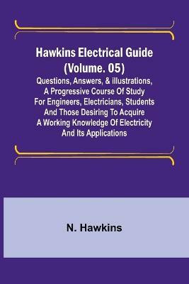 Hawkins Electrical Guide (Volume. 05) Questions, Answers, & Illustrations, A progressive course of study for engineers, electricians, students and those desiring to acquire a working knowledge of electricity and its applications(English, Paperback, Hawkins N) Hawkins Electrical Guide (Volume. 05) Questions, Answers, & Illustrations, A progressive course of study for engineers, electricians, students and those desiring to acquire a working knowledge of electricity and its applications(English, Paperback, Hawkins N)