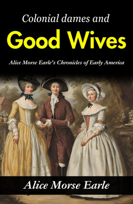 Colonial Dames and Good Wives: Alice Morse Earle's Chronicles of Early America(Paperback, Alice Morse Earle)