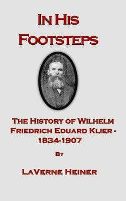 In His Footsteps The History of Wilhelm Friedrich Eduard Klier 1834-1907(English, Hardcover, Heiner Laverne Else)