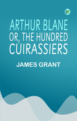 Arthur Blane; or, The Hundred Cuirassiers(Paperback, James Grant)