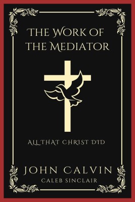 The Work of the Mediator: All That Christ Did (Grapevine Press)(Paperback, John Calvin, Caleb Sinclair)