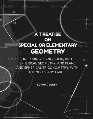 A Treatise on Special or Elementary Geometry: Including Plane, Solid, and Spherical Geometry, and Plane and Spherical Trigonometry, with the Necessary(Paperback, Edward Olney)