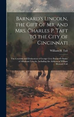 Barnard's Lincoln, the Gift of Mr. and Mrs. Charles P. Taft to the City of Cincinnati; the Creation and Dedication of George Grey Barnard's Statue of Abraham Lincoln, Including the Address of William Howard Taft(English, Hardcover, Taft William H)