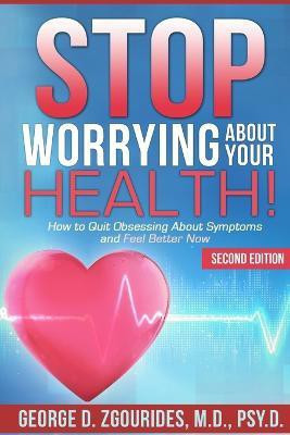 STOP WORRYING ABOUT YOUR HEALTH! How to Quit Obsessing About Symptoms and Feel Better Now - Second Edition(English, Paperback, Zgourides George D PsyD)