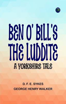 Ben o' Bill's, the Luddite: A Yorkshire Tale(Paperback, D. F. E. Sykes, George Henry Walker)