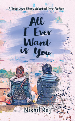All I Ever Want Is You  - A True Love Story Adapted Into Fiction(Hardcover, Nikhil Raj)