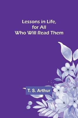 Lessons in Life, for All Who Will Read Them(English, Paperback, S Arthur T)