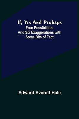 If, Yes and Perhaps; Four Possibilities and Six Exaggerations with Some Bits of Fact(English, Paperback, Everett Hale Edward)