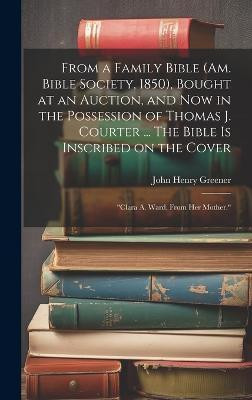 From a Family Bible (Am. Bible Society, 1850), Bought at an Auction, and now in the Possession of Thomas J. Courter ... The Bible is Inscribed on the Cover(English, Hardcover, Greener John Henry) From a Family Bible (Am. Bible Society, 1850), Bought at an Auction, and now in the Possession of Thomas J. Courter ... The Bible is Inscribed on the Cover(English, Hardcover, Greener John Henry)