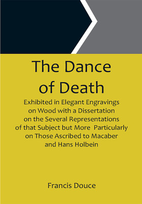 The Dance of Death Exhibited in Elegant Engravings on Wood with a Dissertation on the Several Representations of that Subject but More Particularly on Those Ascribed to Macaber and Hans Holbein(Paperback, Francis Douce) The Dance of Death Exhibited in Elegant Engravings on Wood with a Dissertation on the Several Representations of that Subject but More Particularly on Those Ascribed to Macaber and Hans Holbein(Paperback, Francis Douce)