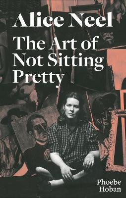 Alice Neel: The Art of Not Sitting Pretty(English, Paperback, Hoban Phoebe)