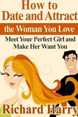 How to Date and Attract the Woman You Love: Meet Your Perfect Girl and Make Her Want You(English, Paperback, Harry Richard)