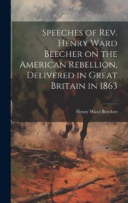 Speeches of Rev. Henry Ward Beecher on the American Rebellion, Delivered in Great Britain in 1863(English, Hardcover, Beecher Henry Ward)