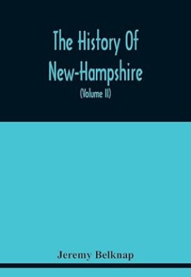 The History Of New-Hampshire. Comprehending The Events Of One Complete Century And Seventy-Five Years From The Discovery Of The River Pascataqua To The Year One Thousand Seven Hundred And Ninety. Containing Also, A Geographical Description Of The State, With S(English, Paperback, Belknap Jeremy)