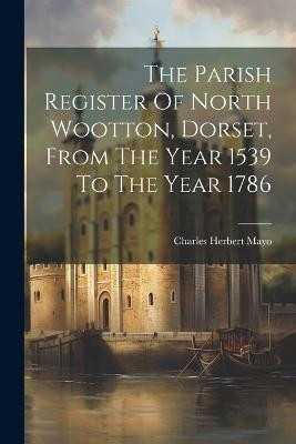 The Parish Register Of North Wootton, Dorset, From The Year 1539 To The Year 1786(English, Paperback, Mayo Charles Herbert)
