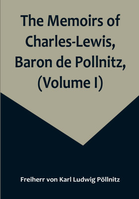 The Memoirs of Charles-Lewis, Baron de Pollnitz, (Volume I); Being the Observations He Made in His Late Travels from Prussia thro' Germany, Italy, France, Flanders, Holland, England, &C. in Letters to His Friend. Discovering Not Only the Present State of the Chief Cities and Towns; but the Character The Memoirs of Charles-Lewis, Baron de Pollnitz, (Volume I); Being the Observations He Made in His Late Travels from Prussia thro' Germany, Italy, France, Flanders, Holland, England, &C. in Letters to His Friend. Discovering Not Only the Present State of the Chief Cities and Towns; but the Character