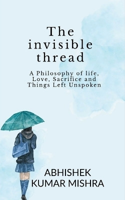 The invisible thread  - A philosophy of life, love, sacrifice and things left unspoken(English, Paperback, Abhishek Kumar Mishra)