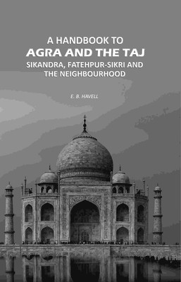 A Handbook to Agra and the Taj: Sikandra, Fatehpur-Sikri and the Neighbourhood(Paperback, E. B. Havell)