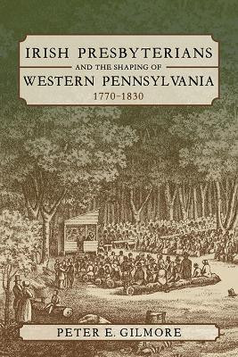 Irish Presbyterians and the Shaping of Western Pennsylvania, 1770-1830(English, Hardcover, Gilmore Peter E.)