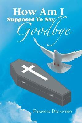 How Am I Supposed to Say Goodbye(English, Paperback, Dicandio Francis)
