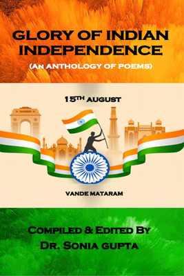 Glory of Indian Independence  - An Anthology of Poems (Paperback, 1st Edition, Aug 2023)(English, Paperback, Compiled, Edited By: Dr. Sonia Gupta)