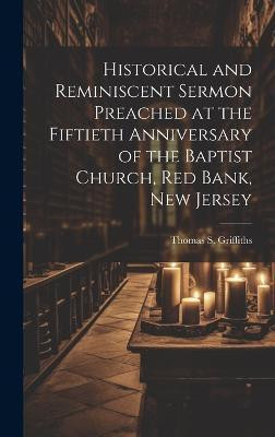 Historical and Reminiscent Sermon Preached at the Fiftieth Anniversary of the Baptist Church, Red Bank, New Jersey(English, Hardcover, Griffiths Thomas S B 1821)