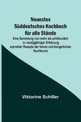 Neuestes Sueddeutsches Kochbuch fuer alle Staende; Eine Sammlung von mehr als achthundert in vierzigjaehriger Erfahrung erprobter Rezepte der feinen und buergerlichen Kochkunst(German, Paperback, Schiller Viktorine) Neuestes Sueddeutsches Kochbuch fuer alle Staende; Eine Sammlung von mehr als achthundert in vierzigjaehriger Erfahrung erprobter Rezepte der feinen und buergerlichen Kochkunst(German, Paperback, Schiller Viktorine)