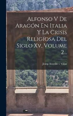 Alfonso V De Aragon En Italia Y La Crisis Religiosa Del Siglo Xv, Volume 2...(Spanish, Hardcover, unknown)
