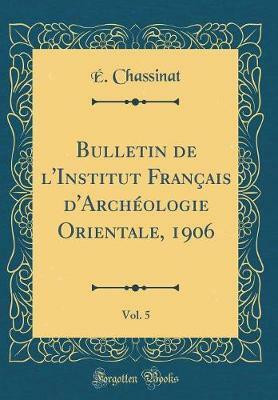 Bulletin de l'Institut Francais d'Archeologie Orientale, 1906, Vol. 5 (Classic Reprint)(French, Hardcover, Chassinat E.)