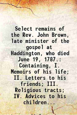 Select remains of the Rev. John Brown, late minister of the gospel at Haddington, who died June 19, 1787. Containing, I. Memoirs of his life; II. Letters to his friends; III. Religious tra [Hardcover](Hardcover, John Brown)