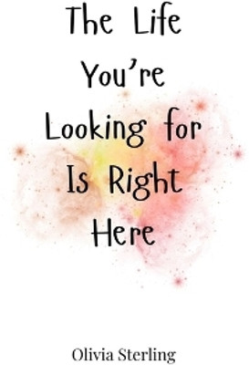 The Life You're Looking for Is Right Here(English, Paperback, Sterling Olivia)