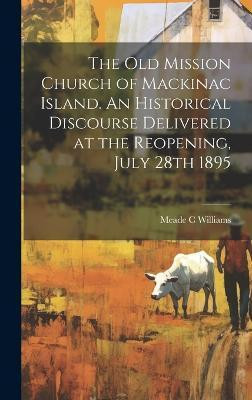 The Old Mission Church of Mackinac Island. An Historical Discourse Delivered at the Reopening, July 28th 1895(English, Hardcover, Williams Meade C)