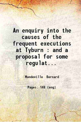 An enquiry into the causes of the frequent executions at Tyburn: And a proposal for some regulations concerning felons in prison and the good effects to be expected from them : to which is [Hardcover](Hardcover, Bernard Mandeville)