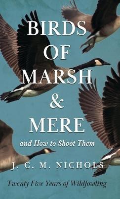 Birds of Marsh and Mere and How to Shoot Them - Twenty Five Years of Wildfowling(English, Hardcover, Nichols J, C.M.)