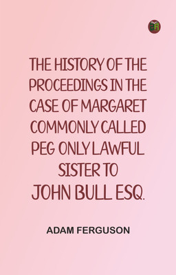 The history of the proceedings in the case of Margaret, commonly called Peg, only lawful sister to John Bull, Esq.(Paperback, Adam Ferguson)