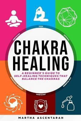 CHAKRA HEALING, Core Beginners Guide To Self-Healing Techniques That Balance The Chakras(English, Paperback, Ascentarah Martha)