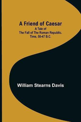 A Friend of Caesar A Tale of the Fall of the Roman Republic. Time, 50-47 B.C.(English, Paperback, Stearns Davis William)