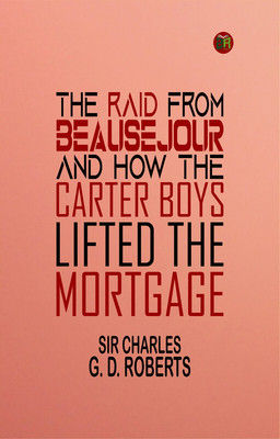 The Raid from Beausejour; and How the Carter Boys Lifted the Mortgage(Paperback, Sir Charles G. D. Roberts)