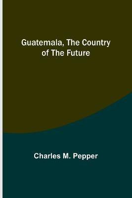 Guatemala, the country of the future(English, Paperback, M Pepper Charles)