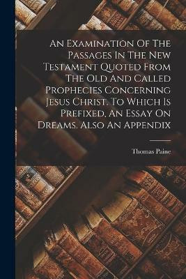 An Examination Of The Passages In The New Testament Quoted From The Old And Called Prophecies Concerning Jesus Christ. To Which Is Prefixed, An Essay On Dreams. Also An Appendix(English, Paperback, Paine Thomas) An Examination Of The Passages In The New Testament Quoted From The Old And Called Prophecies Concerning Jesus Christ. To Which Is Prefixed, An Essay On Dreams. Also An Appendix(English, Paperback, Paine Thomas)
