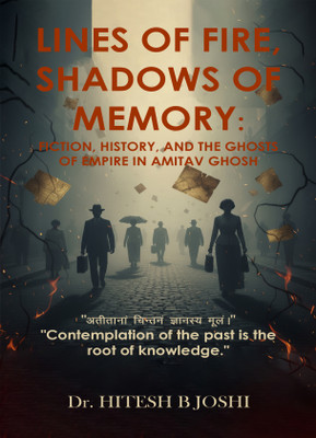 LINES OF FIRE, SHADOWS OF MEMORY: FICTION, HISTORY, AND THE GHOSTS OF EMPIRE IN AMITAV GHOSH(Paperback, Dr. HITESH B JOSHI)