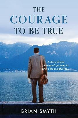 The Courage to be True - A story of one manager's journey to find a meaningful life(English, Paperback, Smyth Brian)